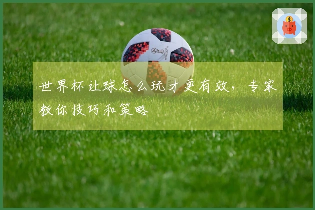 世界杯让球怎么玩才更有效，专家教你技巧和策略