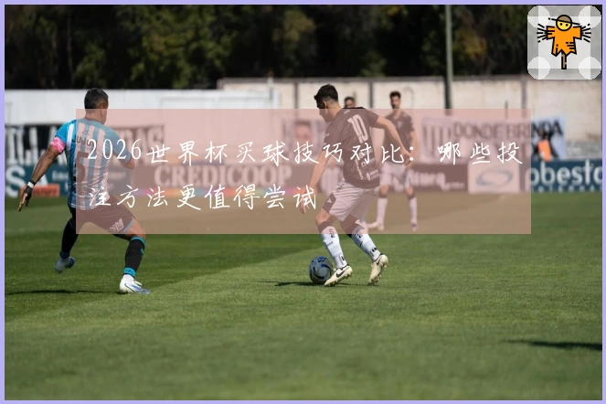 2026世界杯买球技巧对比：哪些投注方法更值得尝试