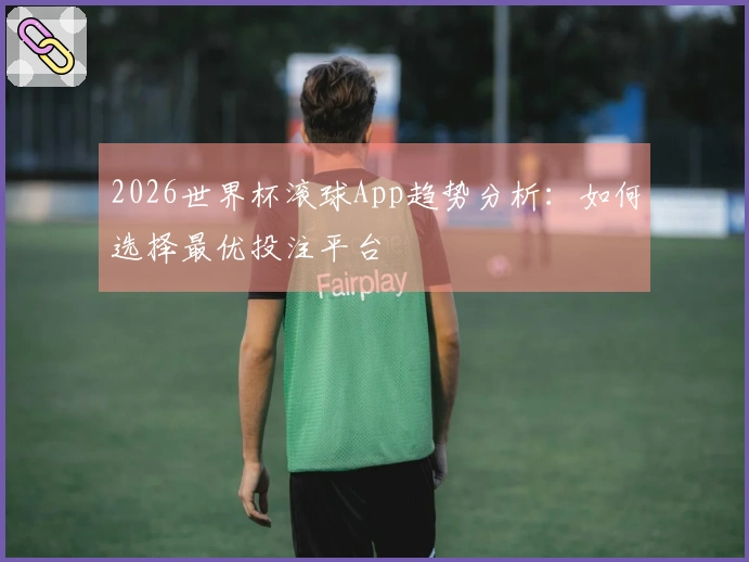 2026世界杯滚球App趋势分析：如何选择最优投注平台