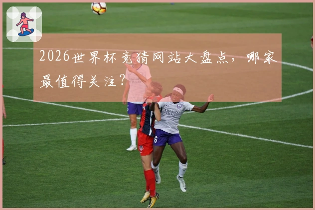 2026世界杯竞猜网站大盘点，哪家最值得关注？
