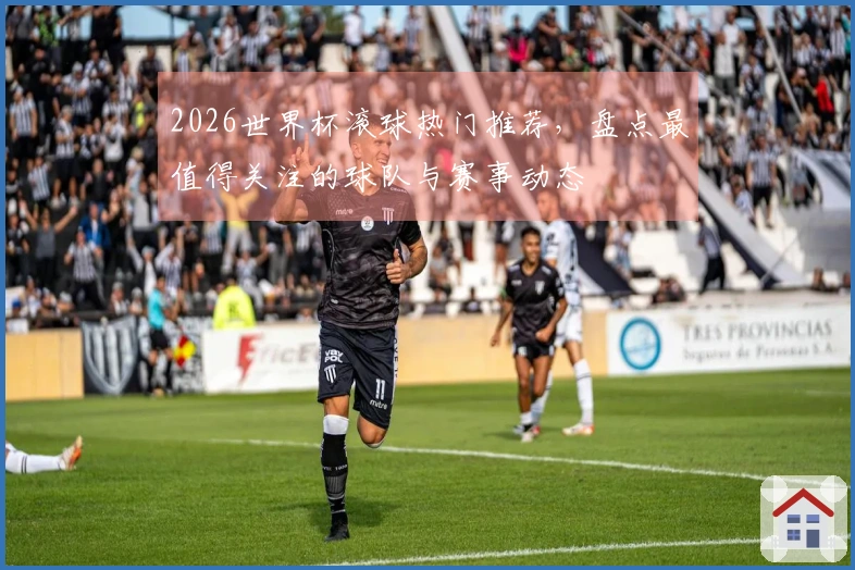 2026世界杯滚球热门推荐，盘点最值得关注的球队与赛事动态