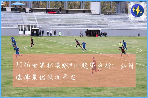 2026世界杯滚球App趋势分析：如何选择最优投注平台