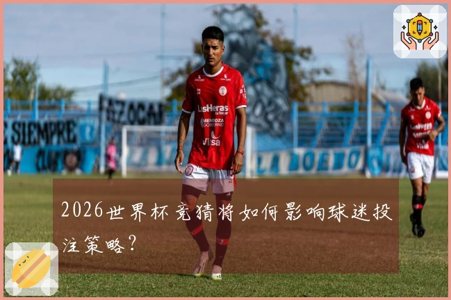 2026世界杯竞猜将如何影响球迷投注策略？