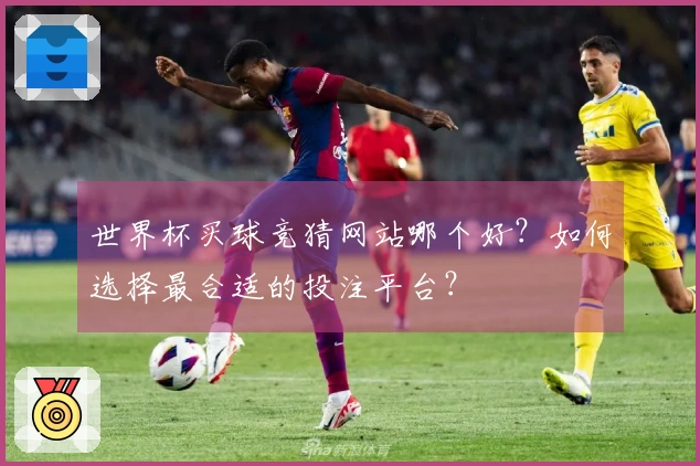 世界杯买球竞猜网站哪个好？如何选择最合适的投注平台？
