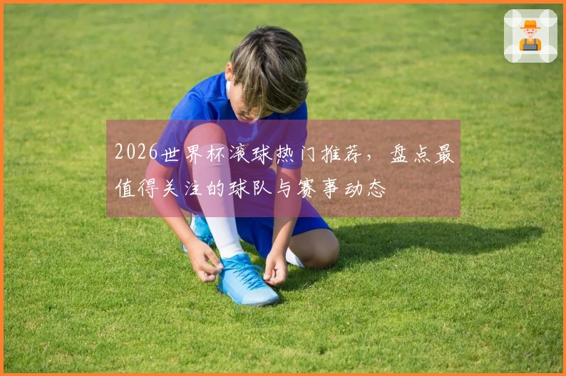 2026世界杯滚球热门推荐，盘点最值得关注的球队与赛事动态