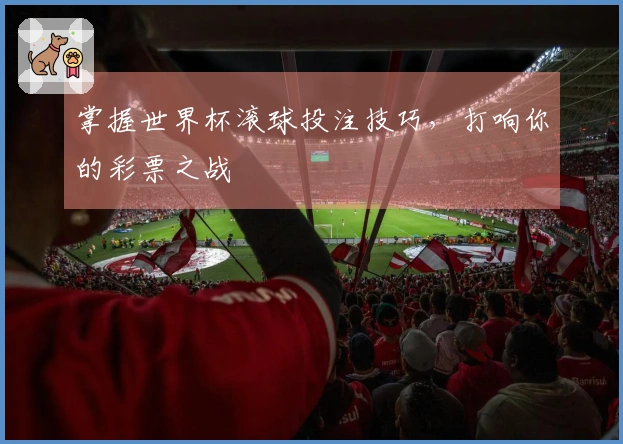 掌握世界杯滚球投注技巧，打响你的彩票之战