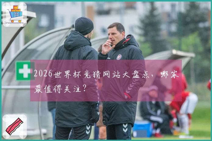 2026世界杯竞猜网站大盘点，哪家最值得关注？